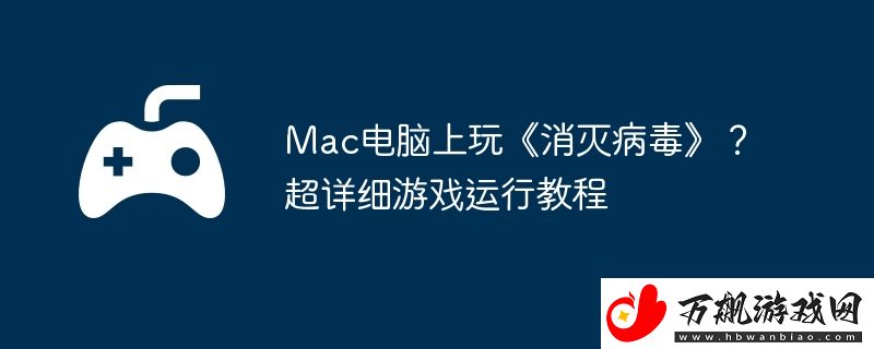 Mac电脑上玩消灭病毒-超详细游戏运行教程